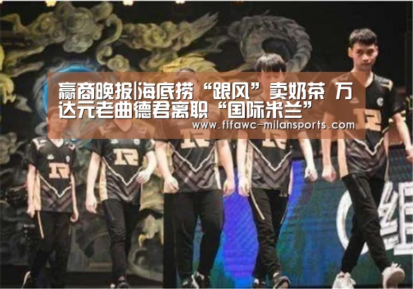 赢商晚报|海底捞“跟风”卖奶茶 万达元老曲德君离职“国际米兰”(图1) 米兰体育网页版
