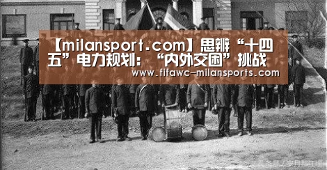 【milansport.com】思辨“十四五”电力规划:“内外交困”挑战重重!(图2) 米兰体育网页版